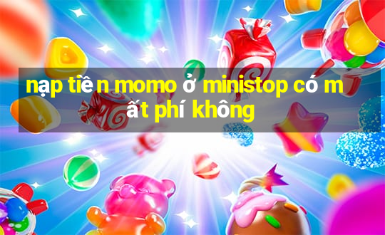 nạp tiền momo ở ministop có mất phí không