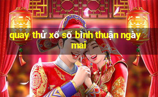 quay thử xổ số bình thuận ngày mai