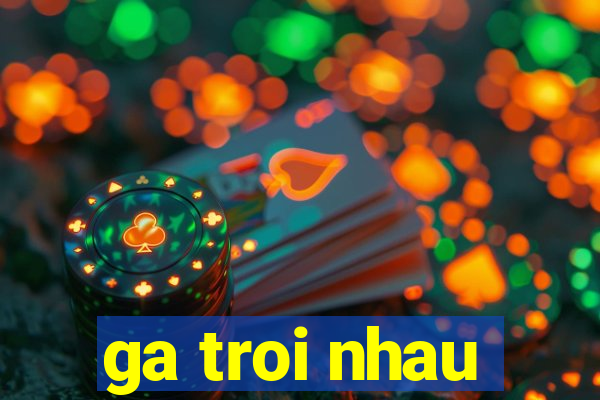 ga troi nhau