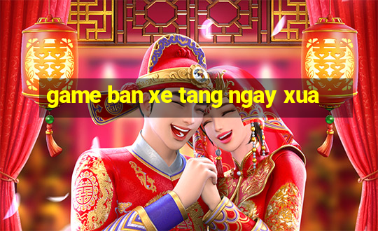 game ban xe tang ngay xua