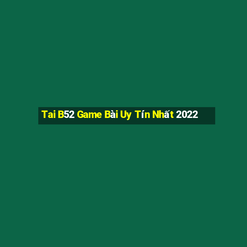 Tai B52 Game Bài Uy Tín Nhất 2022