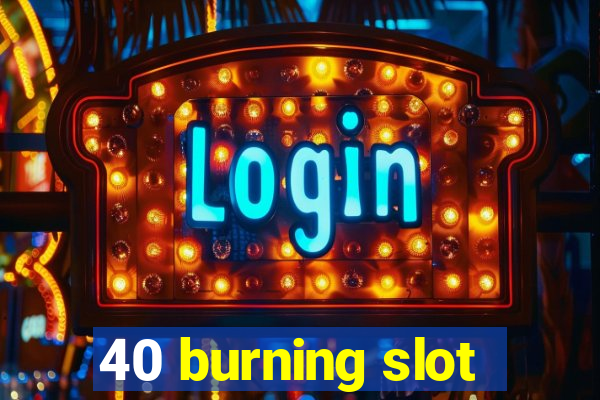 40 burning slot