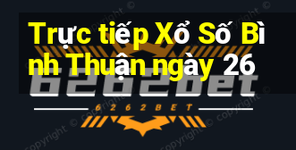 Trực tiếp Xổ Số Bình Thuận ngày 26