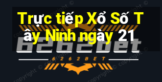 Trực tiếp Xổ Số Tây Ninh ngày 21