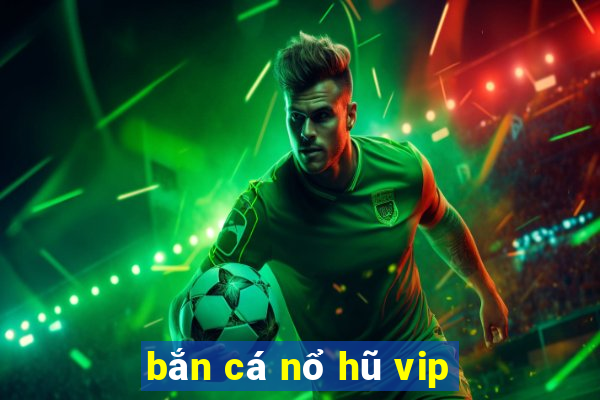 bắn cá nổ hũ vip