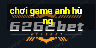 chơi game anh hùng