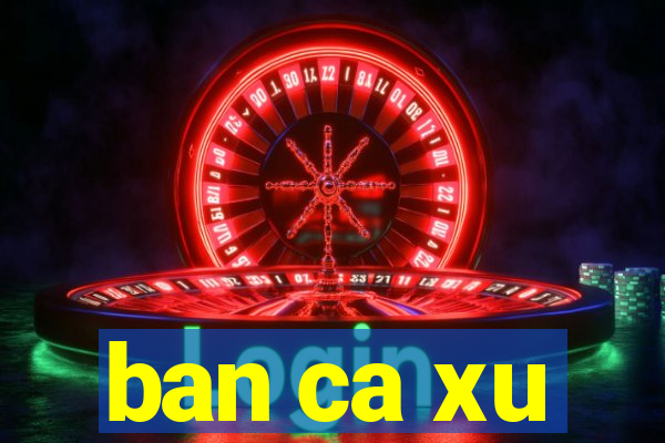 ban ca xu