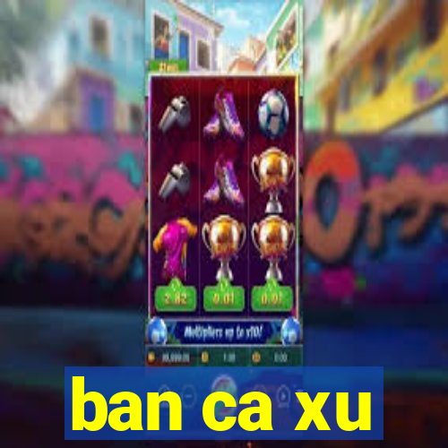 ban ca xu