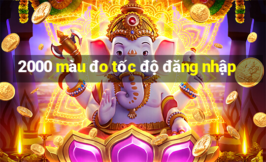 2000 màu đo tốc độ đăng nhập