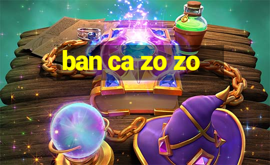 ban ca zo zo