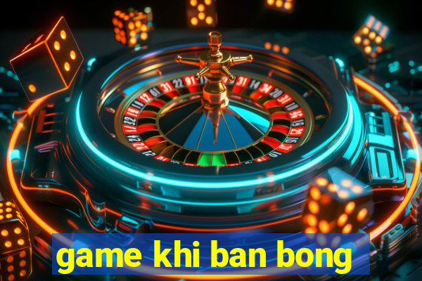 game khi ban bong