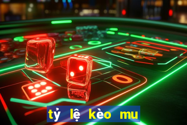 tỷ lệ kèo mu hôm nay