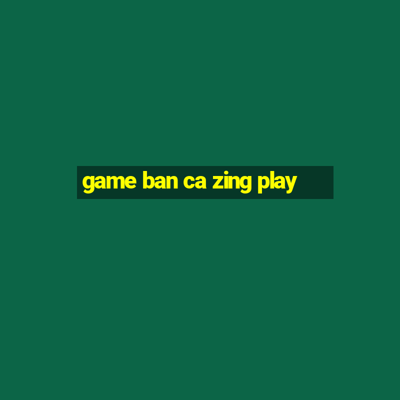 game ban ca zing play