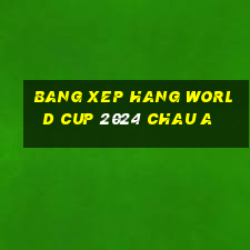 bang xep hang world cup 2024 chau a