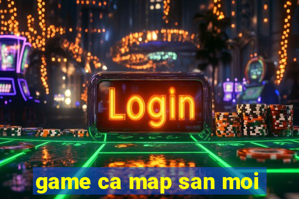 game ca map san moi