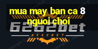 mua may ban ca 8 nguoi choi