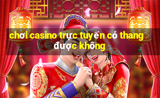 chơi casino trực tuyến có thang được không