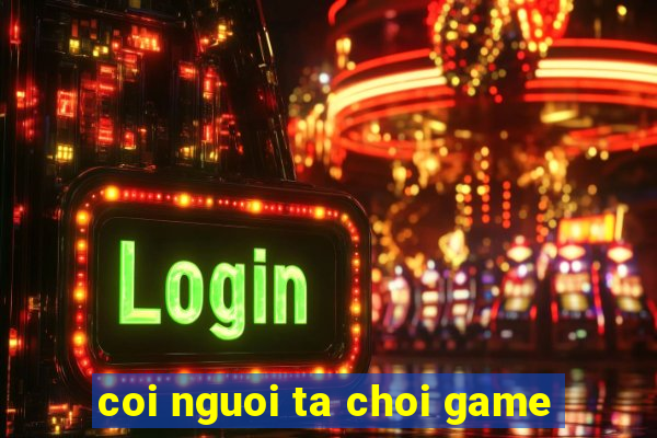 coi nguoi ta choi game