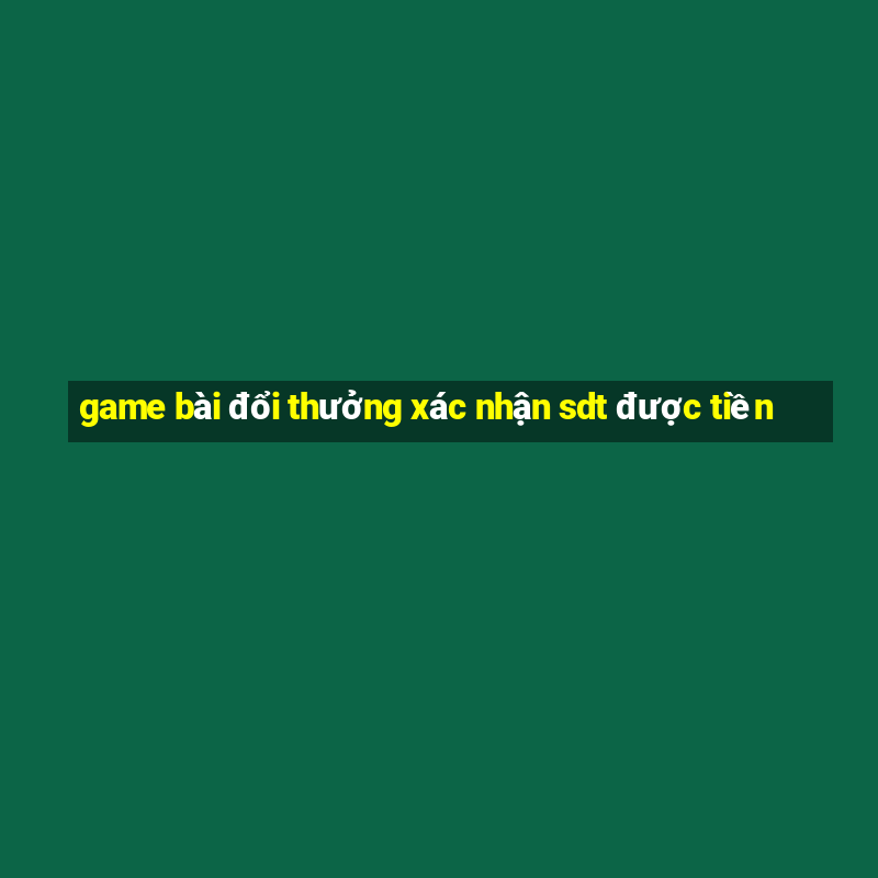 game bài đổi thưởng xác nhận sdt được tiền