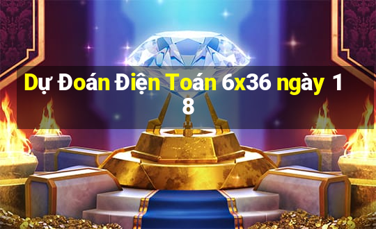 Dự Đoán Điện Toán 6x36 ngày 18