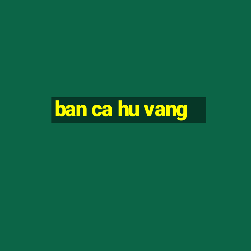 ban ca hu vang