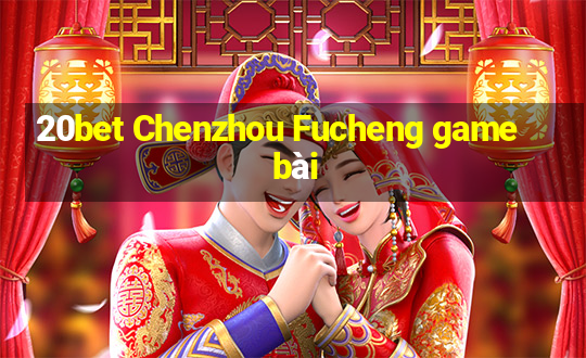 20bet Chenzhou Fucheng game bài