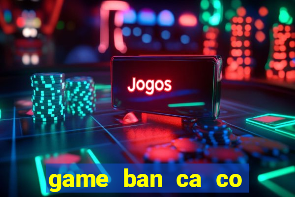 game ban ca co nang tien ca