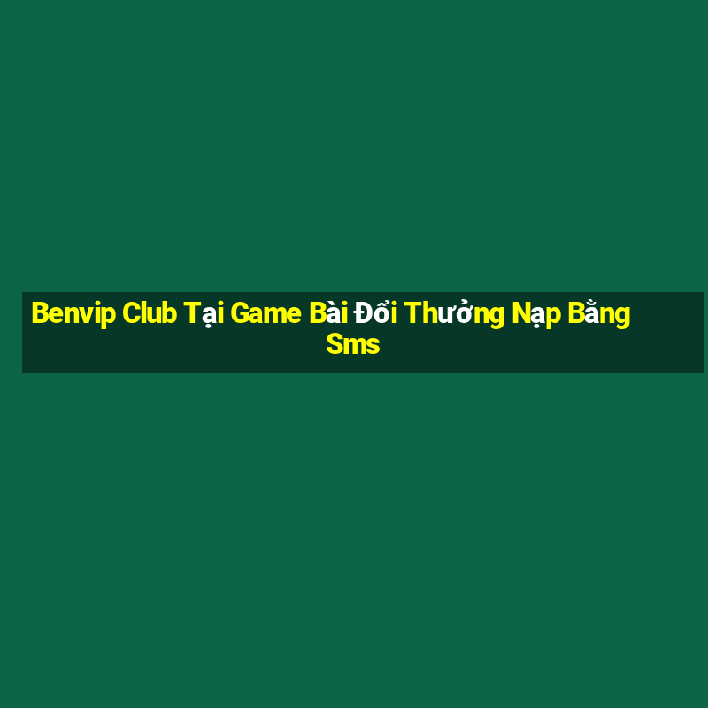 Benvip Club Tại Game Bài Đổi Thưởng Nạp Bằng Sms