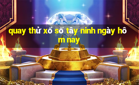 quay thử xổ số tây ninh ngày hôm nay