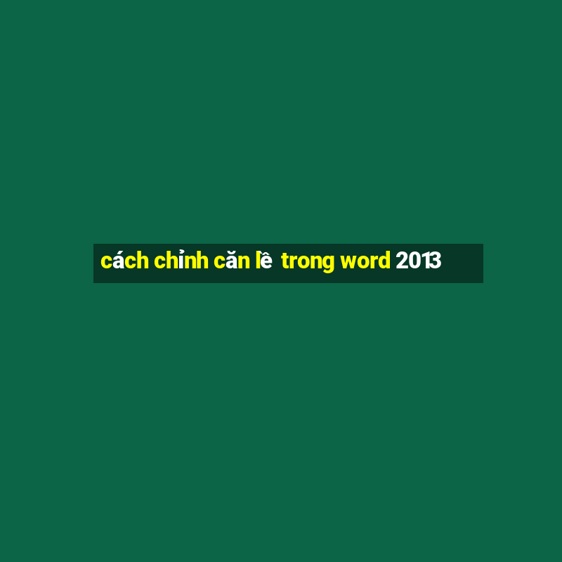 cách chỉnh căn lề trong word 2013