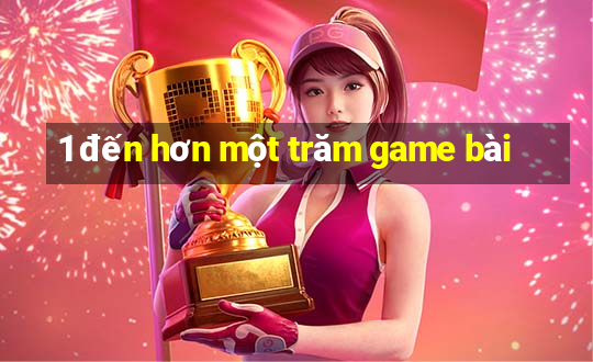 1 đến hơn một trăm game bài