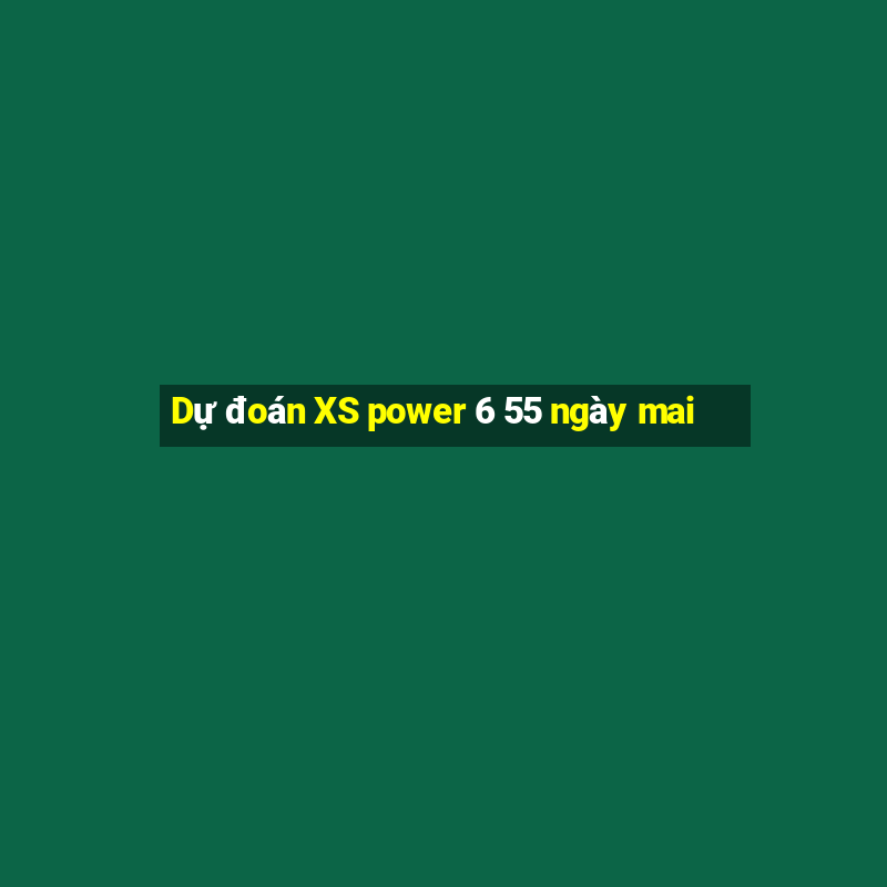 Dự đoán XS power 6 55 ngày mai