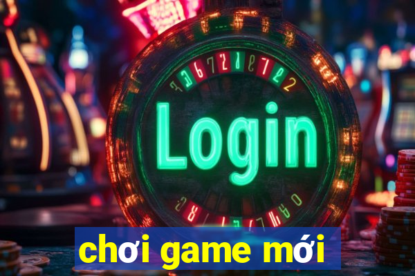 chơi game mới