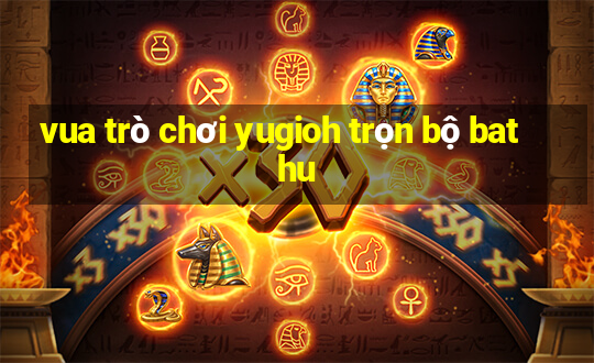 vua trò chơi yugioh trọn bộ bat hu