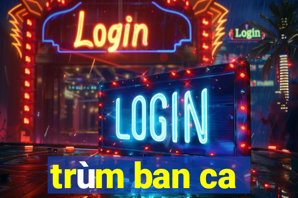 trùm ban ca