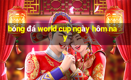 bóng đá world cup ngày hôm nay