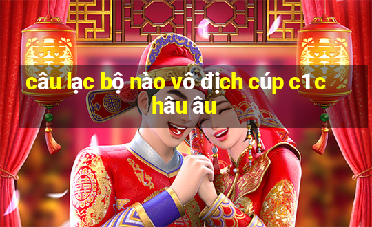 câu lạc bộ nào vô địch cúp c1 châu âu