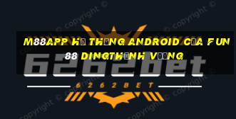 M88app Hệ thống Android của Fun88 Dingthịnh vượng