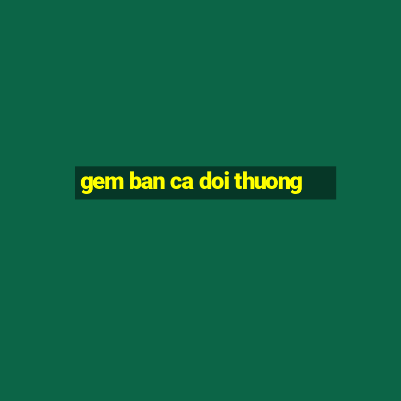 gem ban ca doi thuong