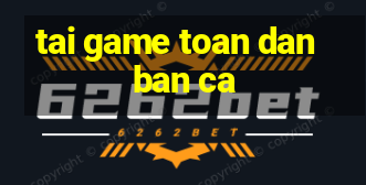 tai game toan dan ban ca