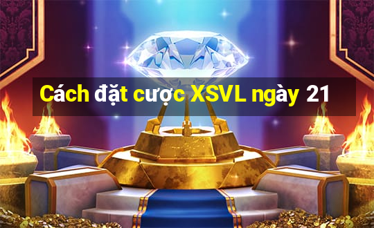 Cách đặt cược XSVL ngày 21