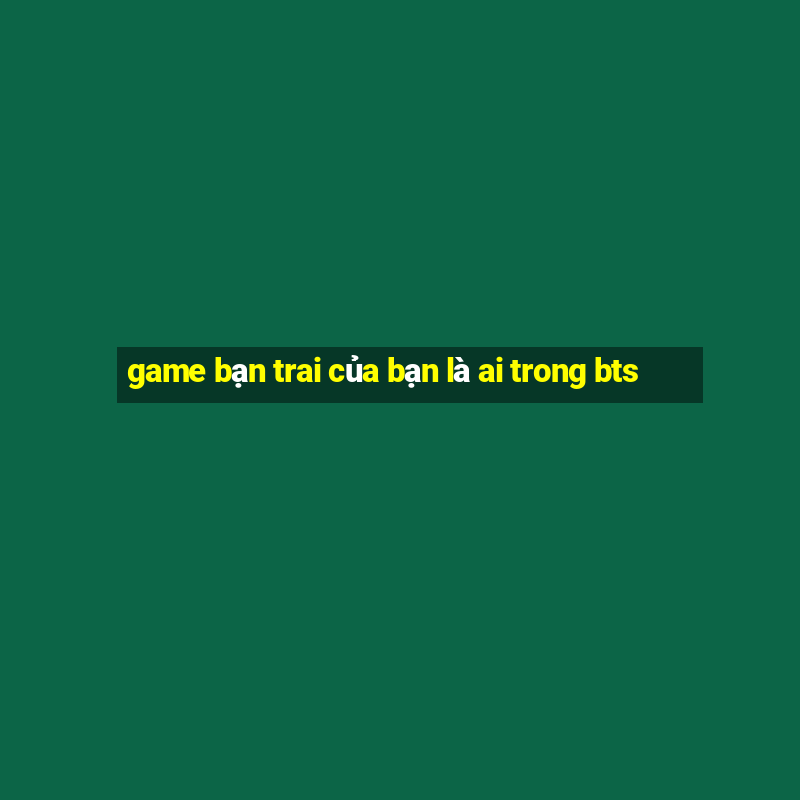 game bạn trai của bạn là ai trong bts