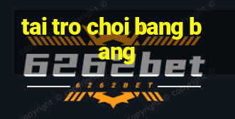 tai tro choi bang bang