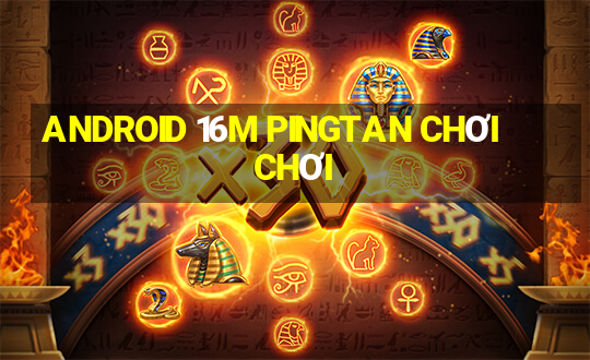 ANDROID 16M PINGTAN CHƠI CHƠI