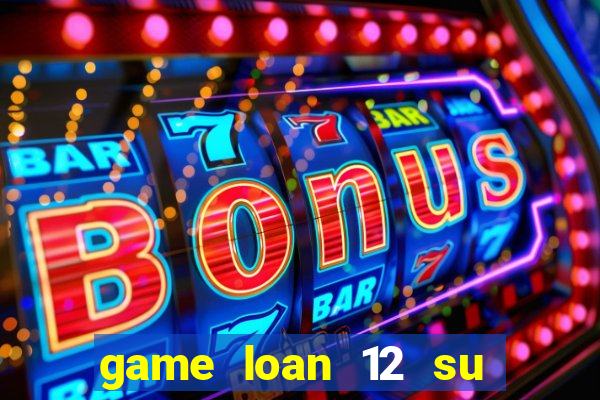 game loan 12 su quan android