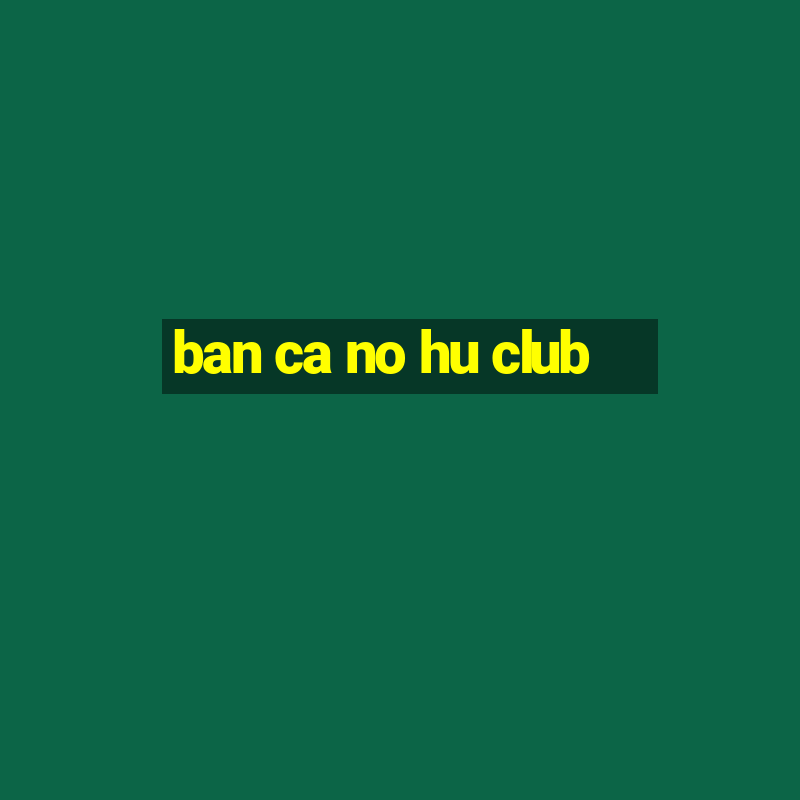 ban ca no hu club