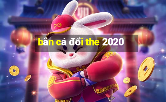 ban ca doi the 2020