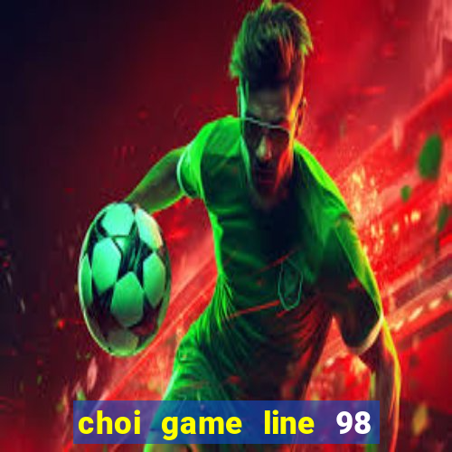 choi game line 98 online rút 2 nghìn tỷ