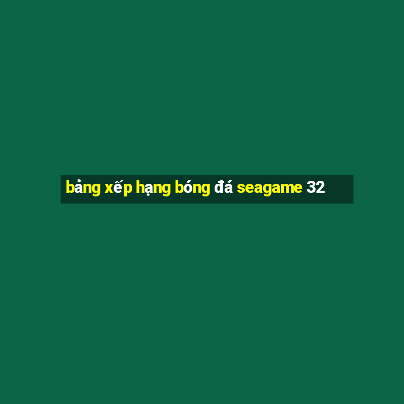 bảng xếp hạng bóng đá seagame 32