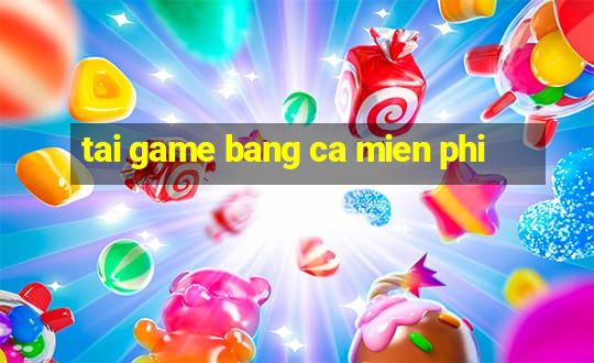 tai game bang ca mien phi